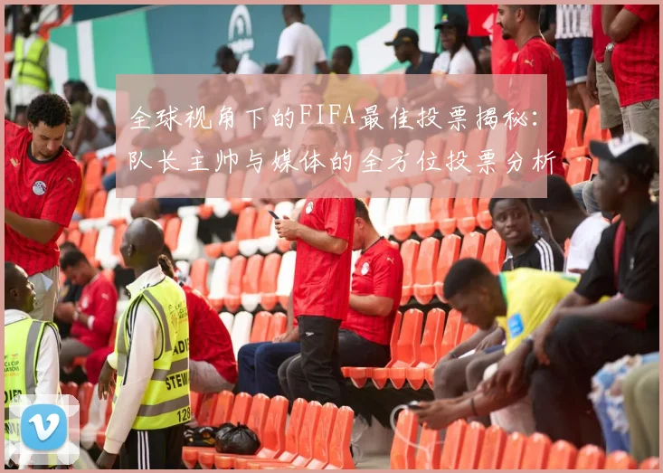 全球视角下的FIFA最佳投票揭秘：队长主帅与媒体的全方位投票分析