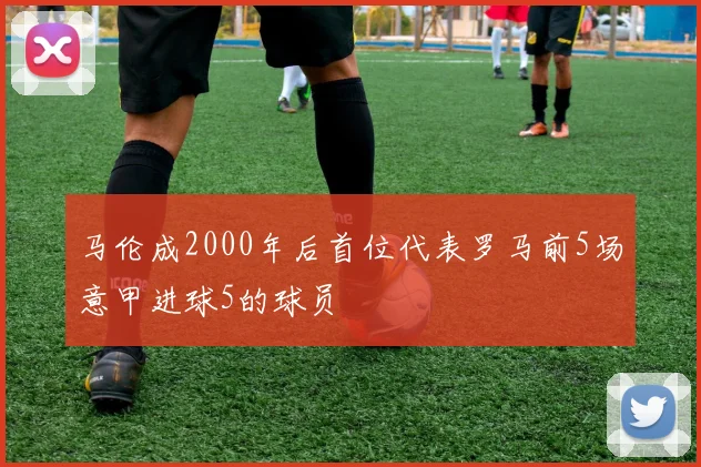 马伦成2000年后首位代表罗马前5场意甲进球5的球员
