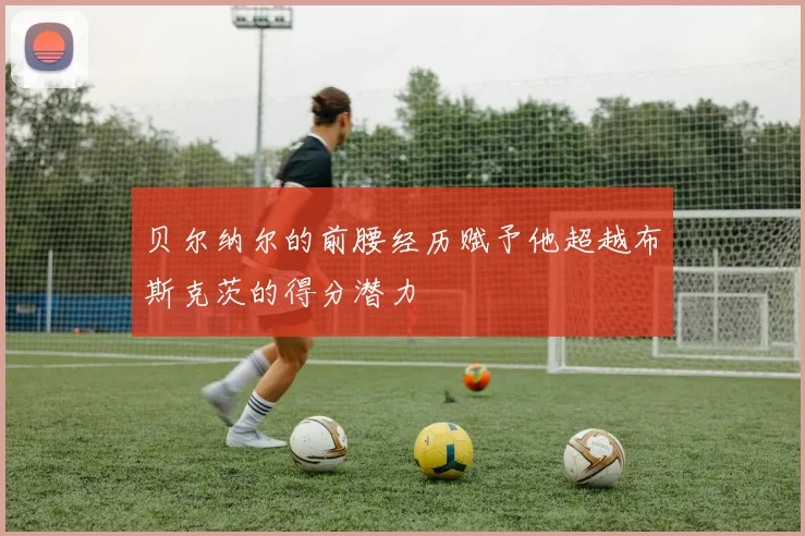 贝尔纳尔的前腰经历赋予他超越布斯克茨的得分潜力