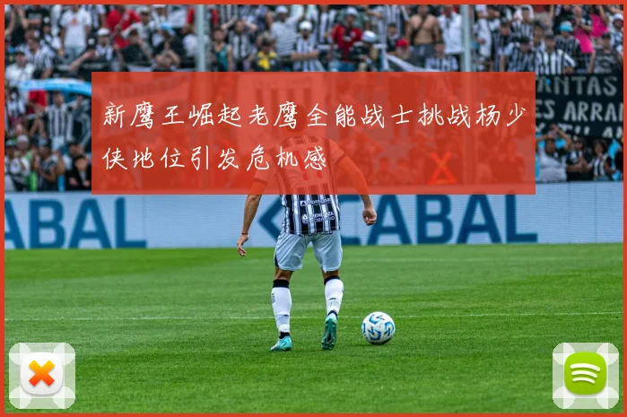 新鹰王崛起老鹰全能战士挑战杨少侠地位引发危机感