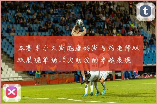 本赛季小文斯威廉姆斯与约老师双双展现单场15次助攻的卓越表现