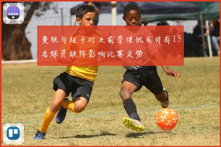 曼联与纽卡对决前景堪忧或将有15名球员缺阵影响比赛走势