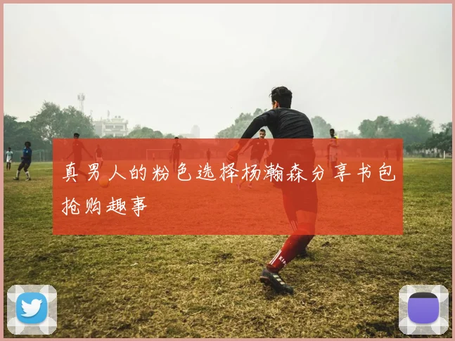 真男人的粉色选择杨瀚森分享书包抢购趣事