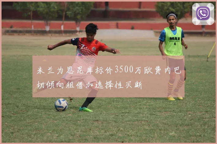 米兰为恩昆库标价3500万欧费内巴切倾向租借加选择性买断
