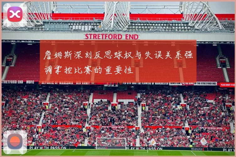 詹姆斯深刻反思球权与失误关系强调掌控比赛的重要性