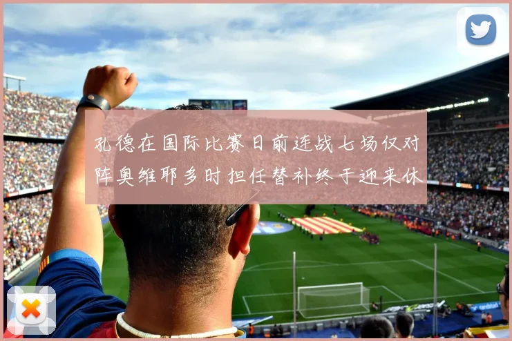 孔德在国际比赛日前连战七场仅对阵奥维耶多时担任替补终于迎来休息时刻