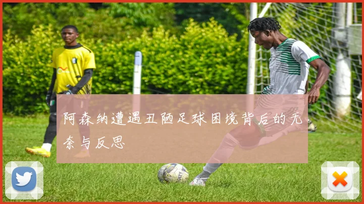 阿森纳遭遇丑陋足球困境背后的无奈与反思