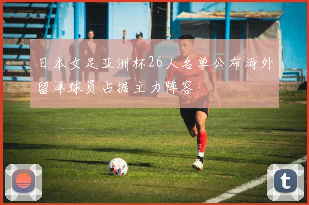日本女足亚洲杯26人名单公布海外留洋球员占据主力阵容