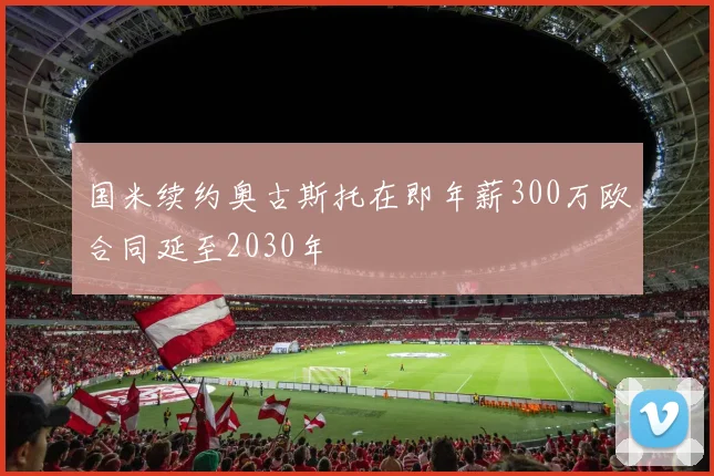 国米续约奥古斯托在即年薪300万欧合同延至2030年