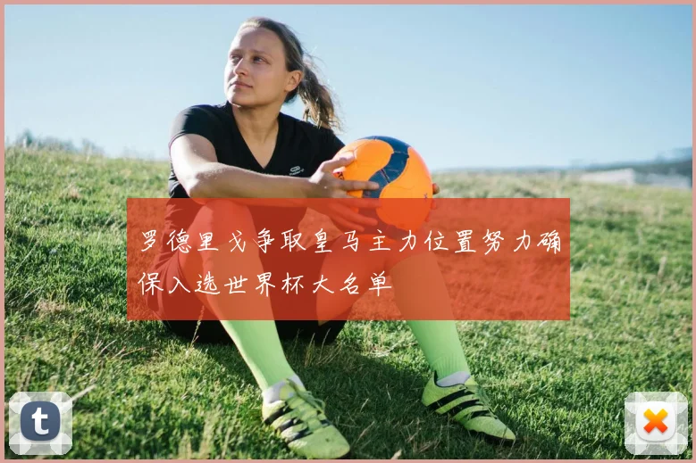罗德里戈争取皇马主力位置努力确保入选世界杯大名单
