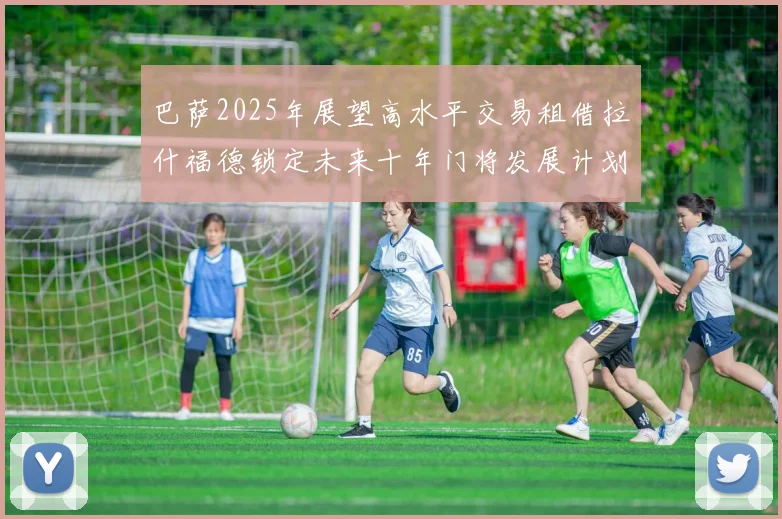 巴萨2025年展望高水平交易租借拉什福德锁定未来十年门将发展计划