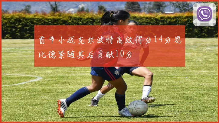 首节小迈克尔波特高效得分14分恩比德紧随其后贡献10分