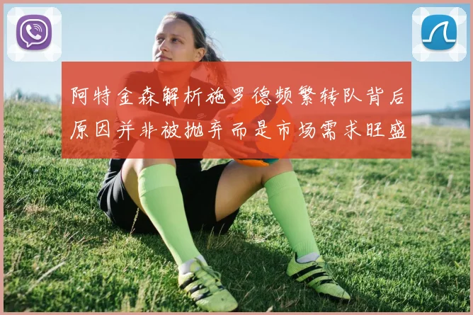 阿特金森解析施罗德频繁转队背后原因并非被抛弃而是市场需求旺盛