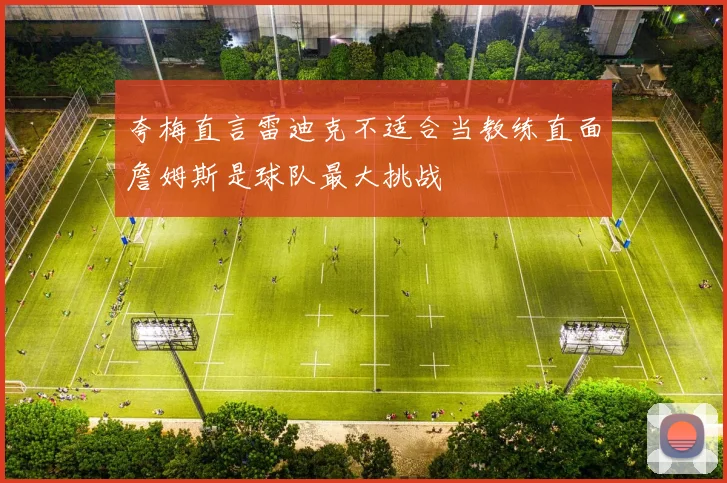 夸梅直言雷迪克不适合当教练直面詹姆斯是球队最大挑战