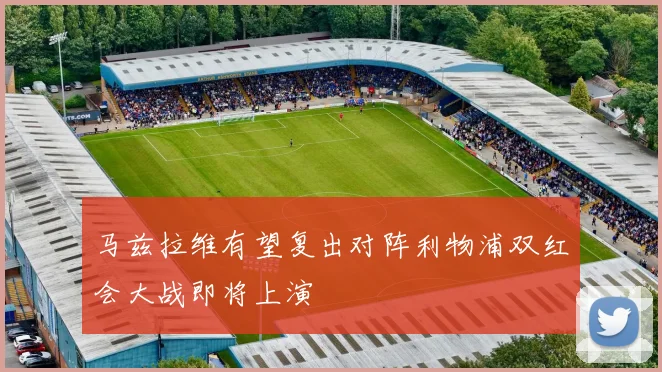 马兹拉维有望复出对阵利物浦双红会大战即将上演