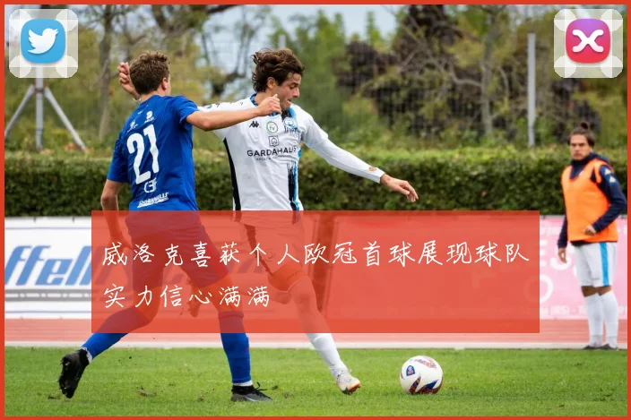 威洛克喜获个人欧冠首球展现球队实力信心满满
