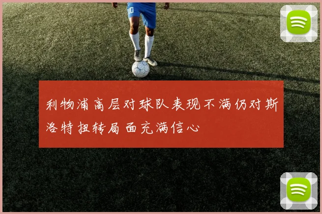 利物浦高层对球队表现不满仍对斯洛特扭转局面充满信心