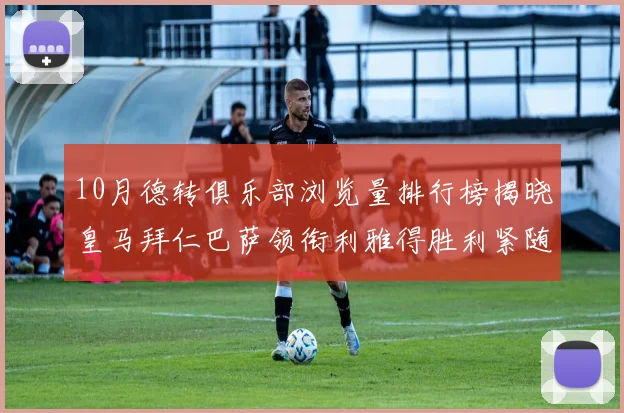 10月德转俱乐部浏览量排行榜揭晓皇马拜仁巴萨领衔利雅得胜利紧随其后
