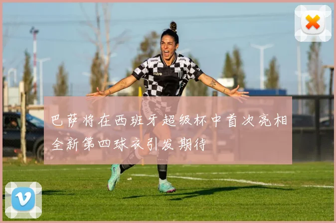 巴萨将在西班牙超级杯中首次亮相全新第四球衣引发期待