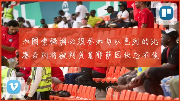 加图索强调必须参加与以色列的比赛否则将被判负基耶萨因状态不佳缺阵