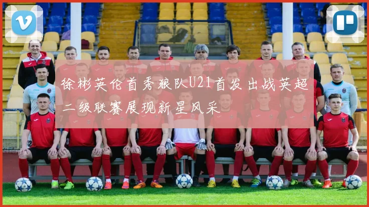 徐彬英伦首秀狼队U21首发出战英超二级联赛展现新星风采